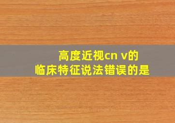 高度近视cn v的临床特征说法错误的是